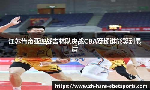 江苏肯帝亚迎战吉林队决战CBA赛场谁能笑到最后