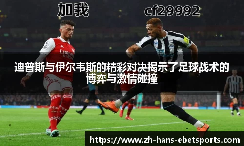 迪普斯与伊尔韦斯的精彩对决揭示了足球战术的博弈与激情碰撞